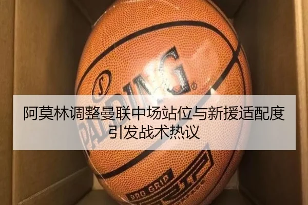 阿莫林调整曼联中场站位与新援适配度引发战术热议