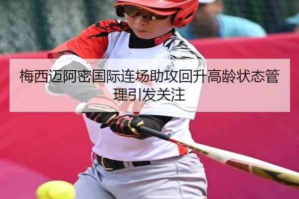 梅西迈阿密国际连场助攻回升高龄状态管理引发关注